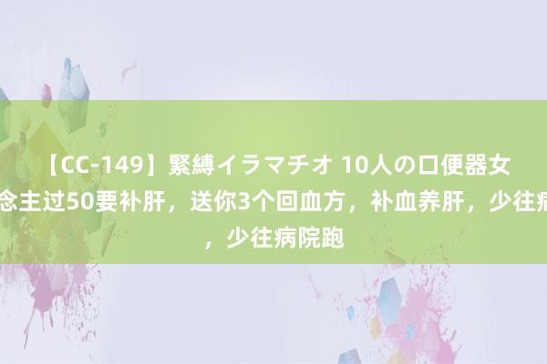 【CC-149】緊縛イラマチオ 10人の口便器女 东说念主过50要补肝，送你3个回血方，补血养肝，少往病院跑