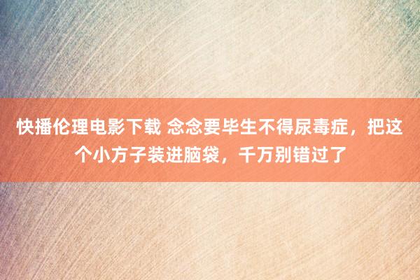 快播伦理电影下载 念念要毕生不得尿毒症，把这个小方子装进脑袋，千万别错过了