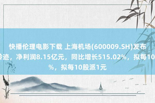 快播伦理电影下载 上海机场(600009.SH)发布上半年龄迹，净利润8.15亿元，同比增长515.02%，拟每10股派1元