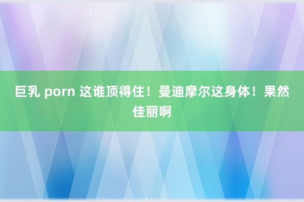 巨乳 porn 这谁顶得住！曼迪摩尔这身体！果然佳丽啊